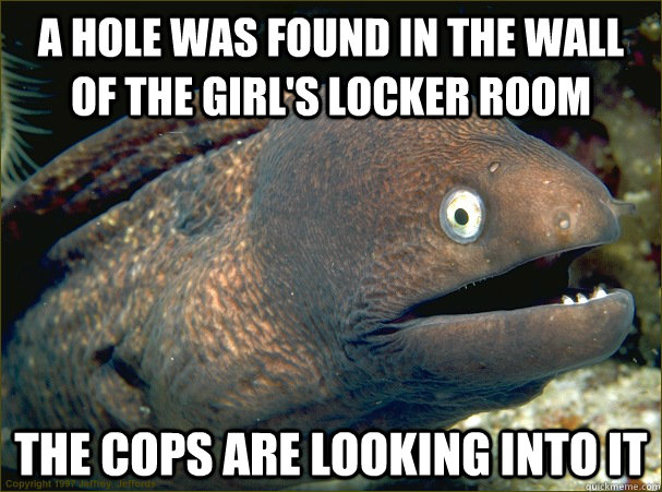 A hole was found in the wall of the girl's locker room The cops are looking into it  Bad Joke Eel