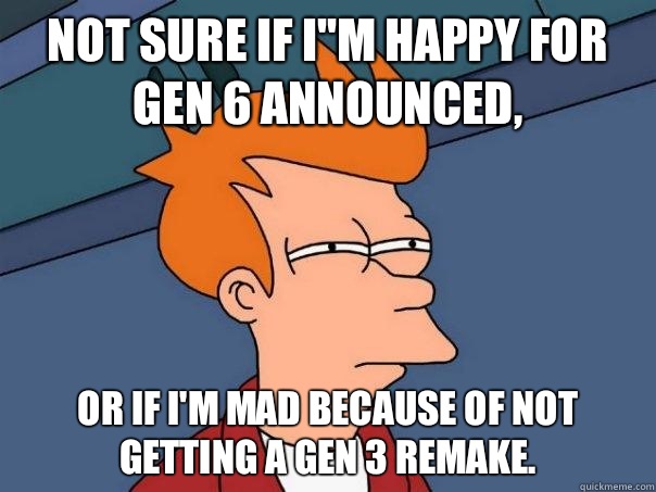 Not sure if I''m happy for Gen 6 announced, Or if I'm mad because of not getting a Gen 3 remake.  Futurama Fry