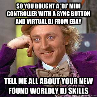 so you bought a 'dj' midi controller with a sync button and virtual dj from ebay tell me all about your new found worldly dj skills - so you bought a 'dj' midi controller with a sync button and virtual dj from ebay tell me all about your new found worldly dj skills  Condescending Wonka