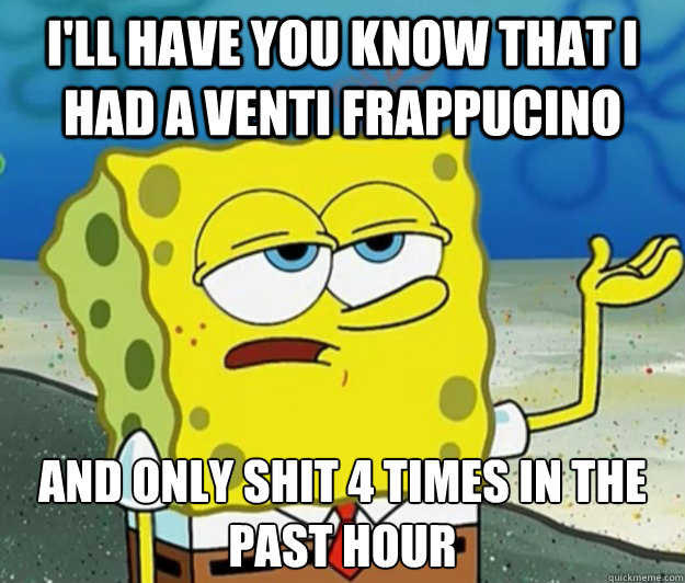 I'll have you know that I had a venti Frappucino And only shit 4 times in the past hour  Tough Spongebob