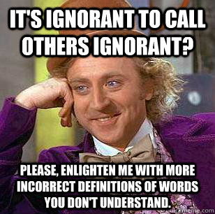 It's ignorant to call others ignorant? Please, enlighten me with more incorrect definitions of words you don't understand. - It's ignorant to call others ignorant? Please, enlighten me with more incorrect definitions of words you don't understand.  Condescending Wonka