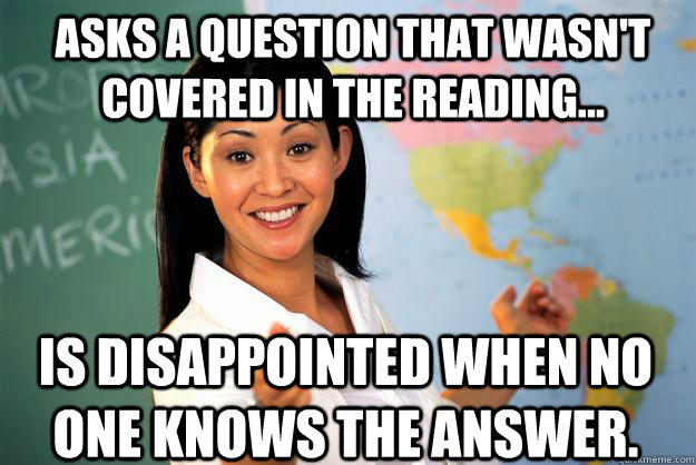 Asks a question that wasn't covered in the reading... is disappointed when no one knows the answer.  Unhelpful High School Teacher