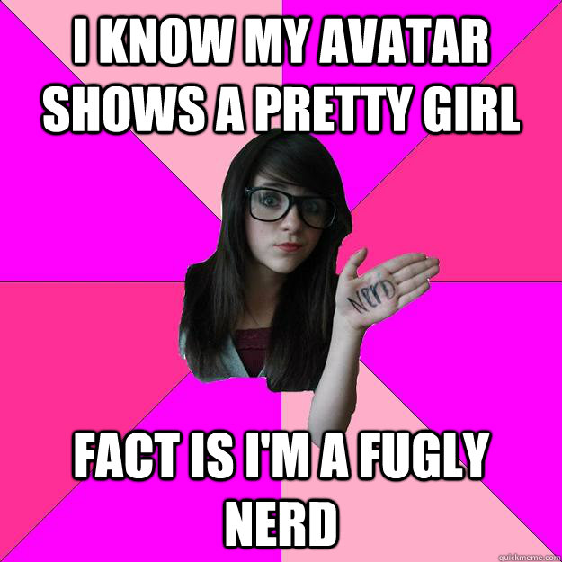 I know my avatar shows a pretty girl fact is I'm a fugly nerd  Idiot Nerd Girl