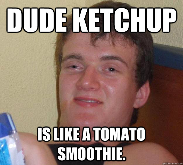 dude ketchup is like a tomato smoothie. - dude ketchup is like a tomato smoothie.  10 Guy