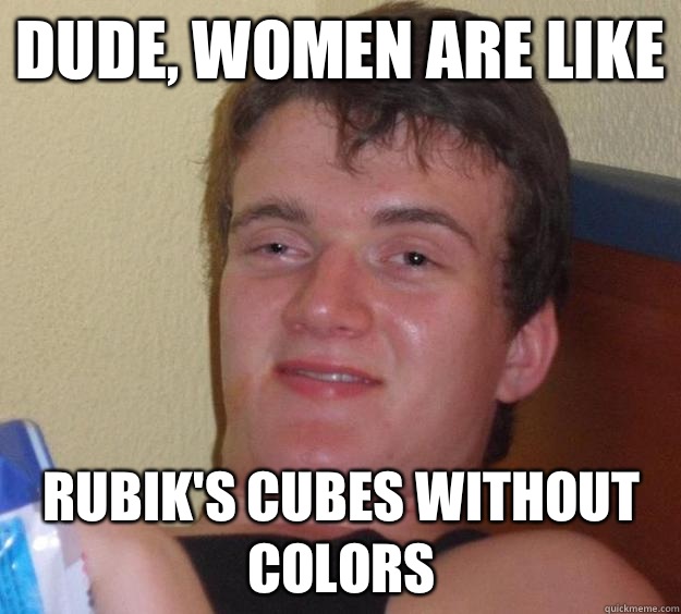 dude, women are like rubik's cubes without colors - dude, women are like rubik's cubes without colors  10 Guy