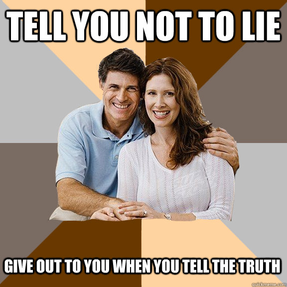 Tell you not to lie Give out to you when you tell the truth  Scumbag Parents