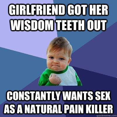 Girlfriend got her wisdom teeth out constantly wants sex as a natural pain killer  Success Kid