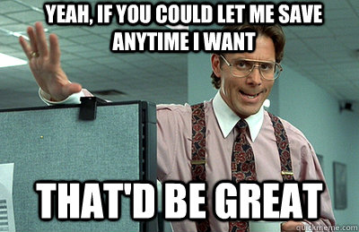 Yeah, if you could let me save anytime I want that'd be great  Office Space