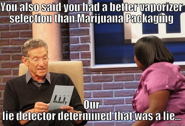 YOU ALSO SAID YOU HAD A BETTER VAPORIZER SELECTION THAN MARIJUANA PACKAGING OUR LIE DETECTOR DETERMINED THAT WAS A LIE... Misc