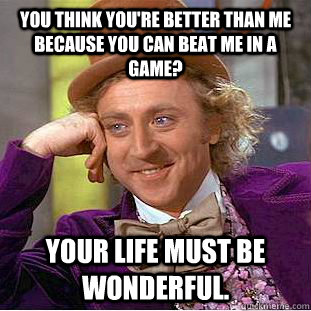 You think you're better than me because you can beat me in a game? Your life must be wonderful. - You think you're better than me because you can beat me in a game? Your life must be wonderful.  Condescending Wonka