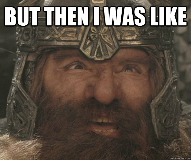 but then I was like  - but then I was like   Happy Gimli