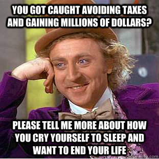 You got caught avoiding taxes and gaining millions of dollars? Please tell me more about how you cry yourself to sleep and want to end your life - You got caught avoiding taxes and gaining millions of dollars? Please tell me more about how you cry yourself to sleep and want to end your life  Condescending Wonka