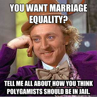 You want marriage equality?
 Tell me all about how you think polygamists should be in jail.  Condescending Wonka