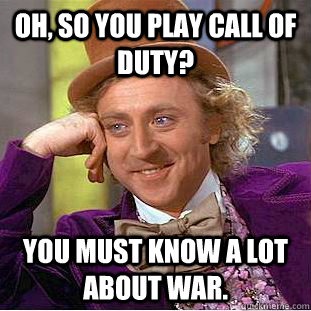 Oh, so you play Call of Duty? You must know a lot about war.  Creepy Wonka