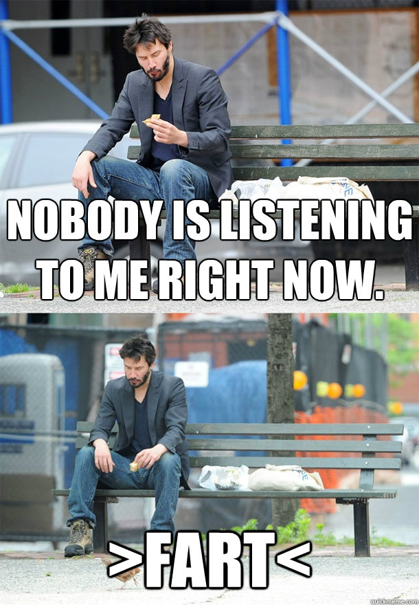 Nobody is listening to me right now. >FART< - Nobody is listening to me right now. >FART<  Sad Keanu