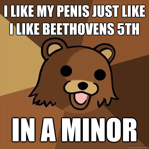 i like my penis just like i like beethovens 5th in a minor  Pedobear