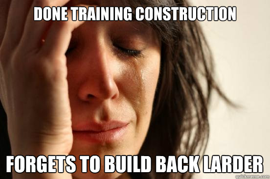 Done training construction forgets to build back larder  First World Problems