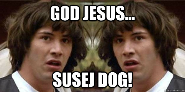 GOD JESUS... SUSEJ DOG! - GOD JESUS... SUSEJ DOG!  God, Jesus..