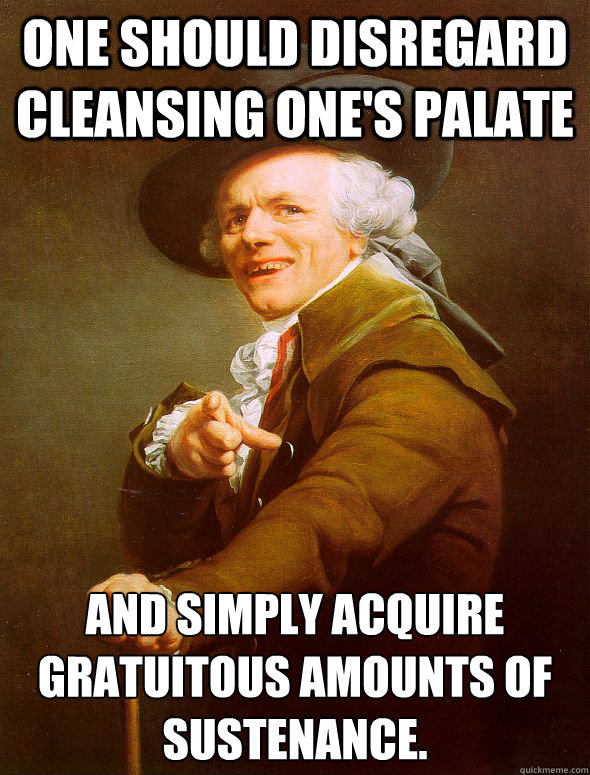 One should disregard cleansing one's palate and simply acquire gratuitous amounts of sustenance.  Joseph Ducreux