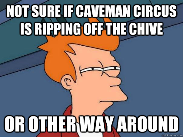 Not sure if caveman circus is ripping off the chive Or other way around  Futurama Fry