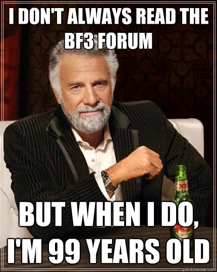 I don't always read the BF3 forum but when I do, I'm 99 years old  The Most Interesting Man In The World