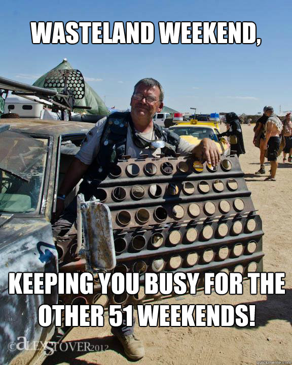 wasteland weekend, keeping you busy for the other 51 weekends!  wasteland