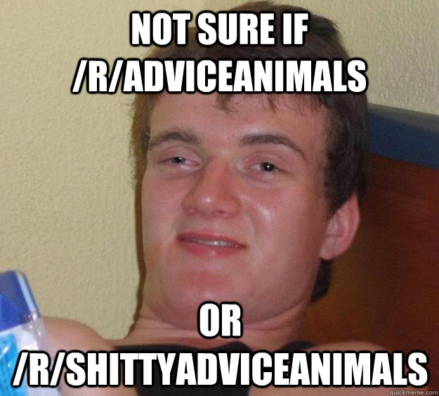 Not sure if /r/adviceanimals or /r/shittyadviceanimals  10 Guy