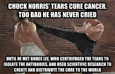 Chuck norris' tears cure cancer. Too bad he has never cried until he met bruce lee, who centrifuged the tears to isolate the antibodies, and used scientific research to create and distribute the cure to the world  Bruce Lee vs Chuck Norris