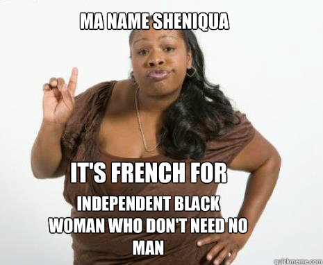 Ma name Sheniqua It's French for Independent Black woman who don't need no man  Strong Independent Black Woman