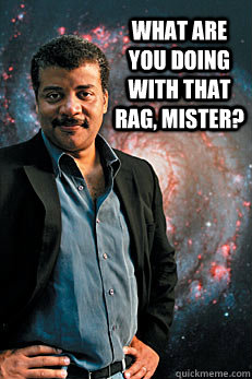 What are you doing with that rag, mister?   Neil deGrasse Tyson