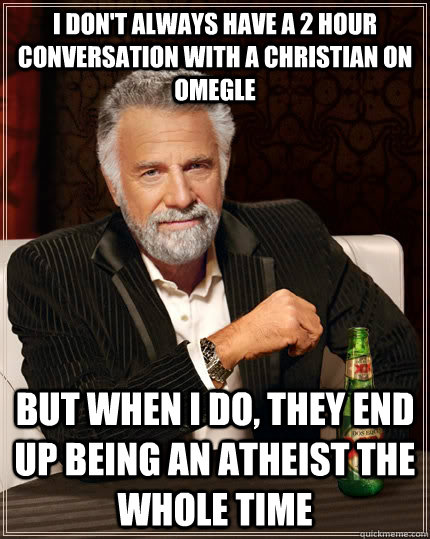 I don't always have a 2 hour conversation with a christian on omegle but when I do, they end up being an atheist the whole time  The Most Interesting Man In The World