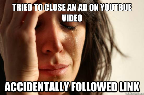 Tried to close an ad on youtbue video accidentally followed link  First World Problems