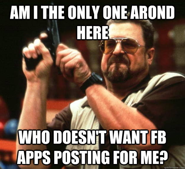 Am i the only one arond here Who doesn't want Fb apps posting for me?  Angry Walter