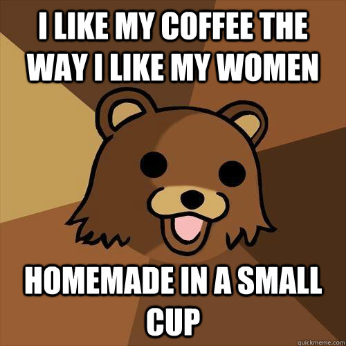 i like my coffee the way I like my women homemade in a small cup  - i like my coffee the way I like my women homemade in a small cup   Pedobear