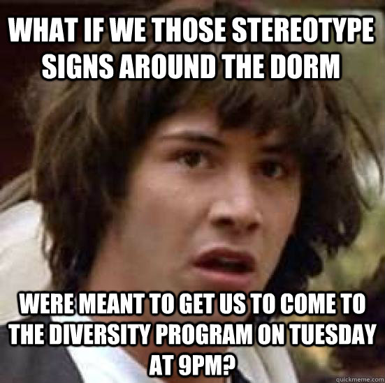 What if we those stereotype signs around the dorm Were meant to get us to come to the diversity program on Tuesday at 9pm?  conspiracy keanu