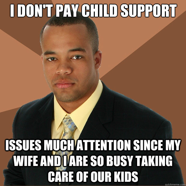 I don't pay child support issues much attention since my wife and I are so busy taking care of our kids - I don't pay child support issues much attention since my wife and I are so busy taking care of our kids  Successful Black Man