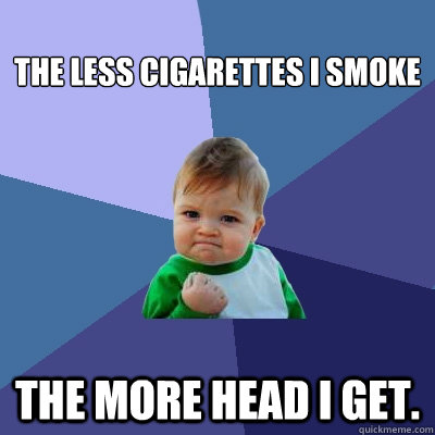 
the less cigarettes I smoke the more head i get.  Success Kid