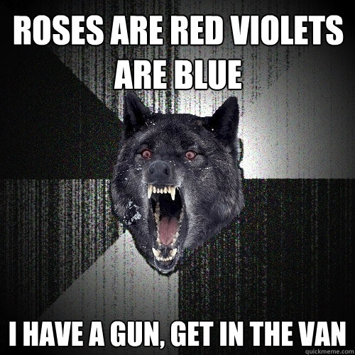 Roses are red violets are blue I have a gun, get in the van  Insanity Wolf