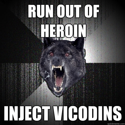 run out of heroin inject vicodins  Insanity Wolf