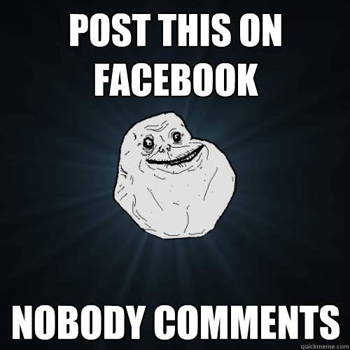 Post this on facebook nobody comments  Forever Alone