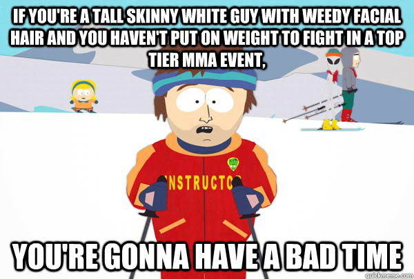 If you're a tall skinny white guy with weedy facial hair and you haven't put on weight to fight in a top tier MMA event, You're gonna have a bad time  Super Cool Ski Instructor