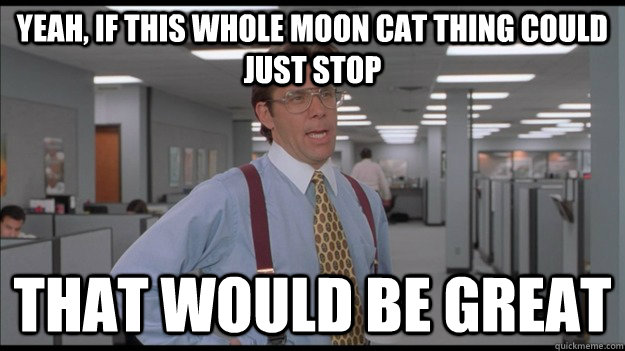 Yeah, if this whole moon cat thing could just stop That would be great  Office Space Lumbergh HD