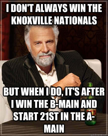 I don't always win the Knoxville Nationals but when I do, It's after I win the b-main and start 21st in the A-Main - I don't always win the Knoxville Nationals but when I do, It's after I win the b-main and start 21st in the A-Main  The Most Interesting Man In The World