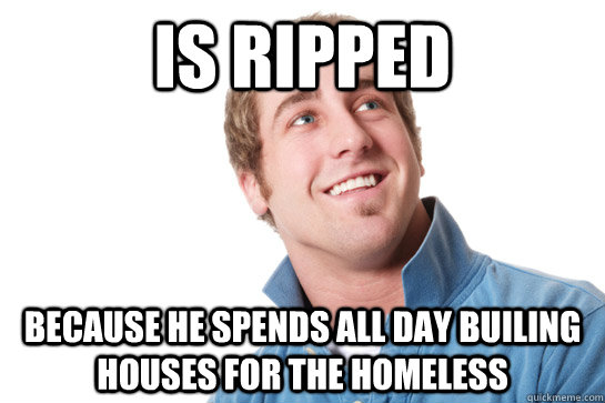 Is ripped because he spends all day builing houses for the homeless  Misunderstood D-Bag