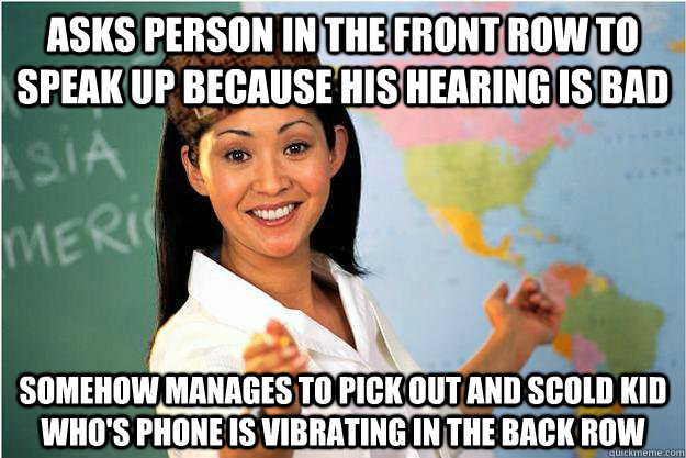 Asks person in the front row to speak up because his hearing is bad somehow manages to pick out and scold kid who's phone is vibrating in the back row  Scumbag Teacher