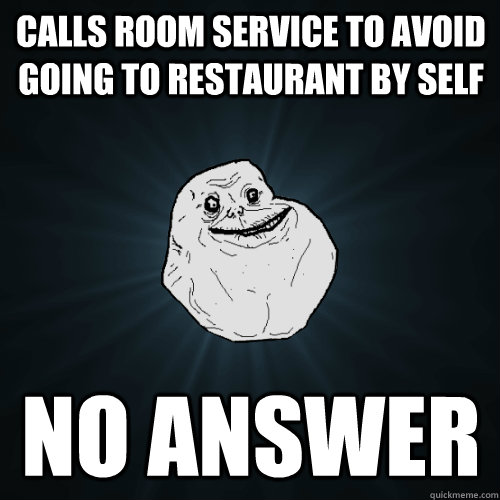 Calls room service to avoid going to restaurant by self no answer - Calls room service to avoid going to restaurant by self no answer  Forever Alone