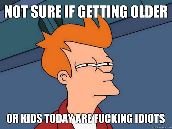 Not sure if getting older or kids today are fucking idiots  Futurama Fry