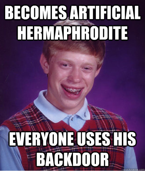 Becomes artificial hermaphrodite everyone uses his backdoor  Bad Luck Brian