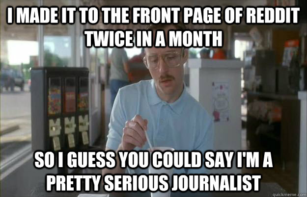 I made it to the front page of Reddit twice in a month So I guess you could say I'm a pretty serious journalist  Kip from Napoleon Dynamite