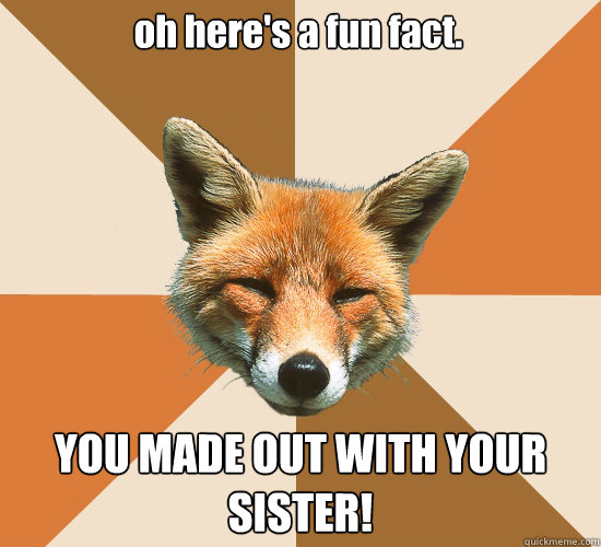 oh here's a fun fact. YOU MADE OUT WITH YOUR SISTER!  Condescending Fox